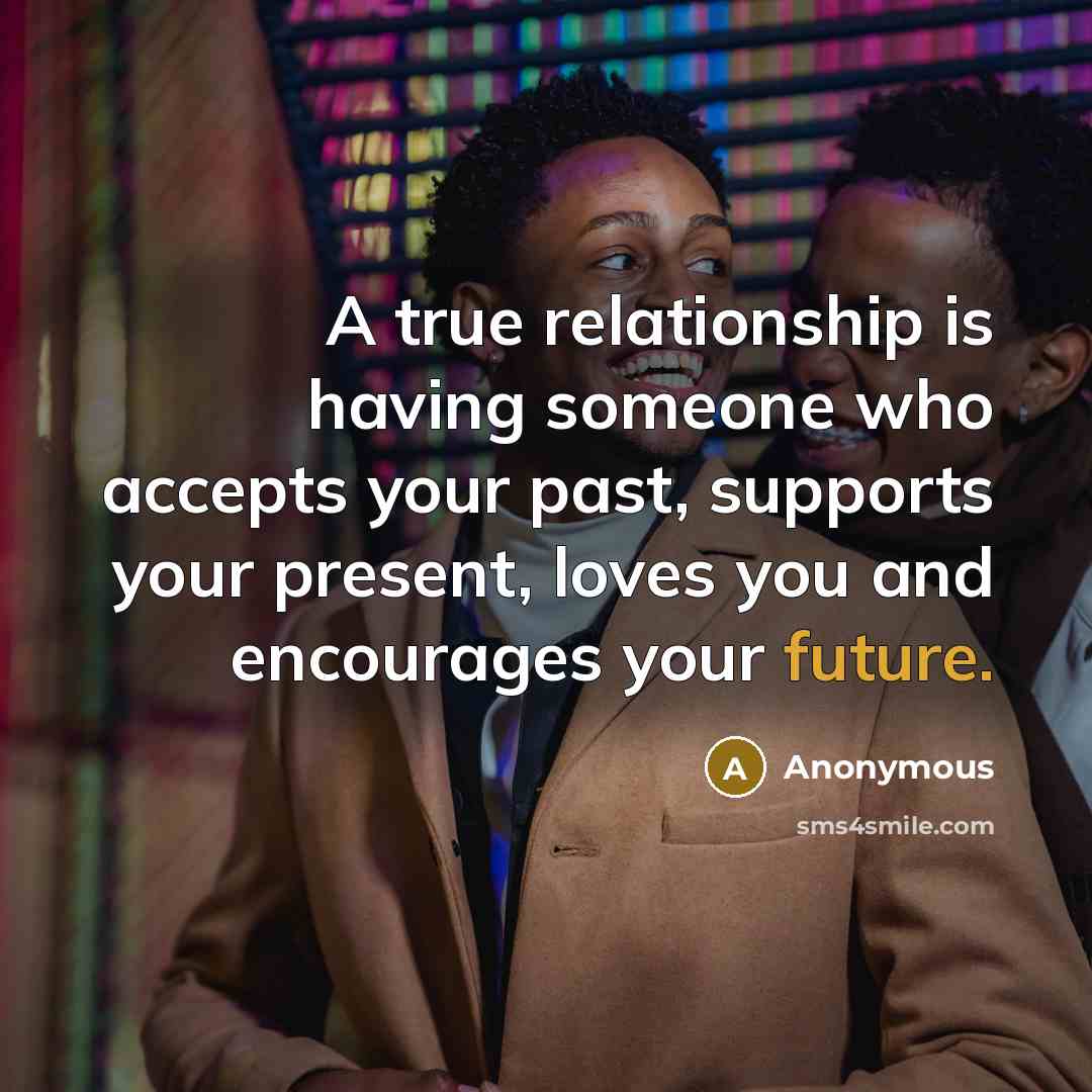 “A true relationship is having someone who accepts your past, supports your present, loves you and encourages your future.” quote by Anonymous