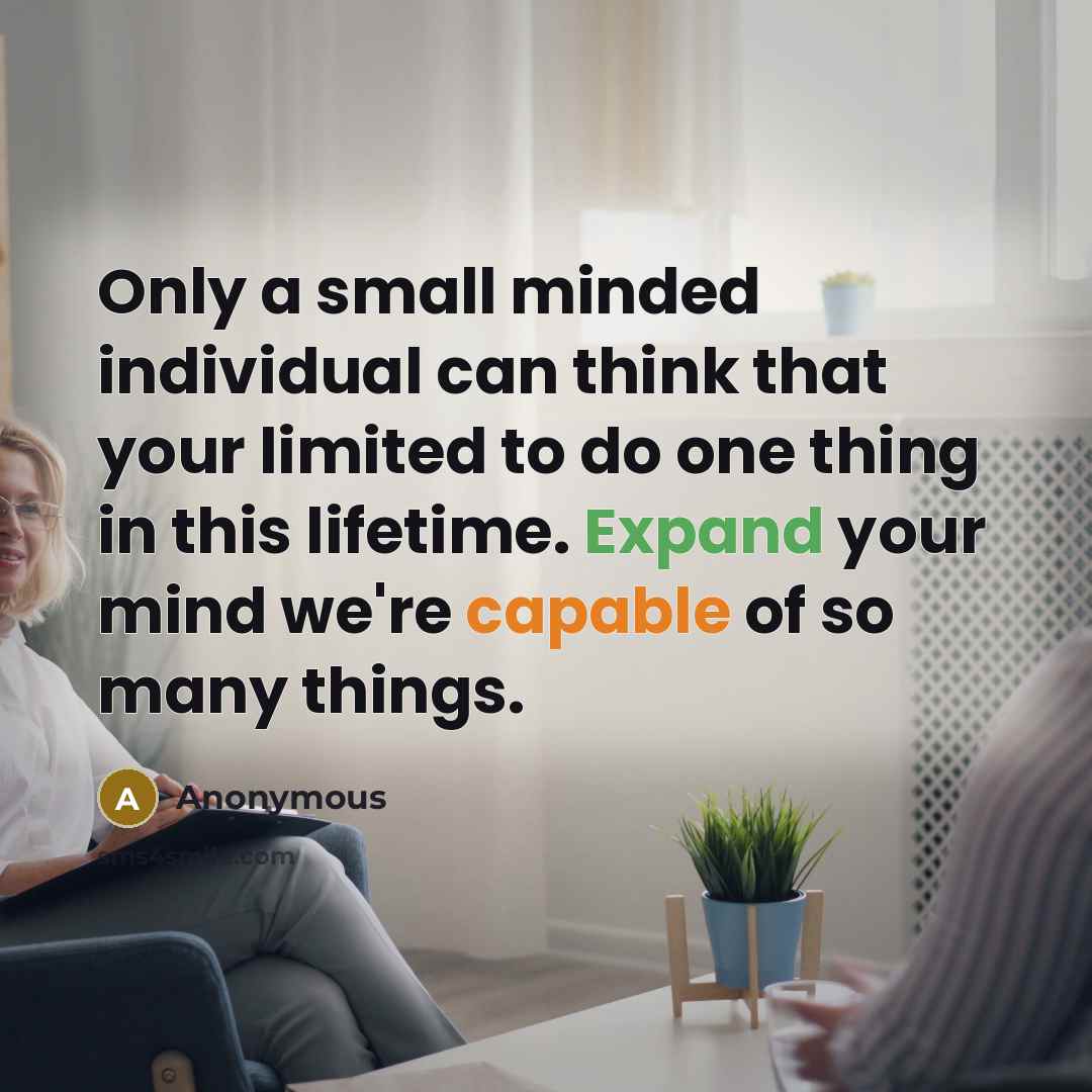 “Only a small minded individual can think that your limited to do one thing in this lifetime. Expand your mind we're capable of so many things.” quote by Anonymous
