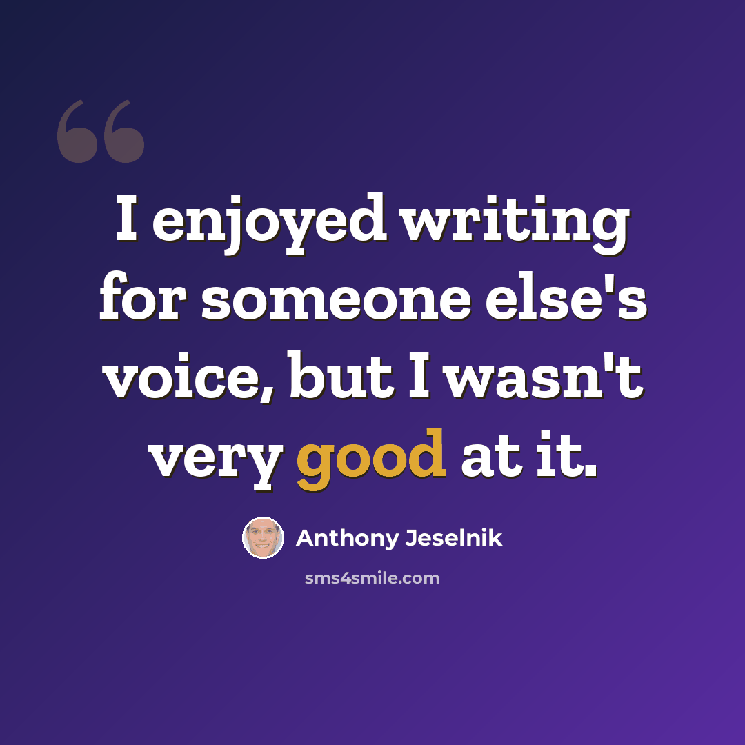 “I enjoyed writing for someone else's voice, but I wasn't very good at it.” quote by Anthony Jeselnik