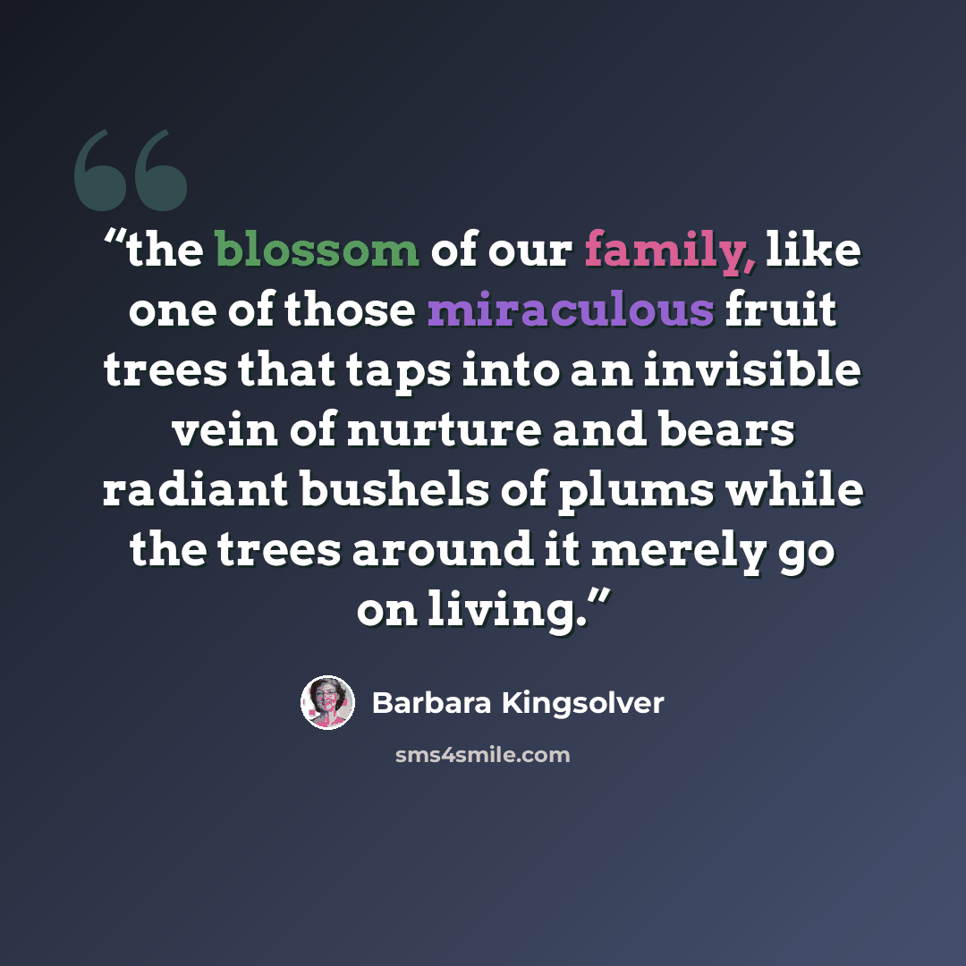 “the blossom of our family, like one of those miraculous fruit trees that taps into an invisible vein of nurture and bears radiant bushels of plums while the trees around it merely go on living.” quote by Barbara Kingsolver