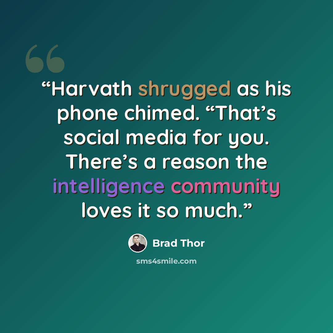 “Harvath shrugged as his phone chimed. “That’s social media for you. There’s a reason the intelligence community loves it so much.” quote by Brad Thor