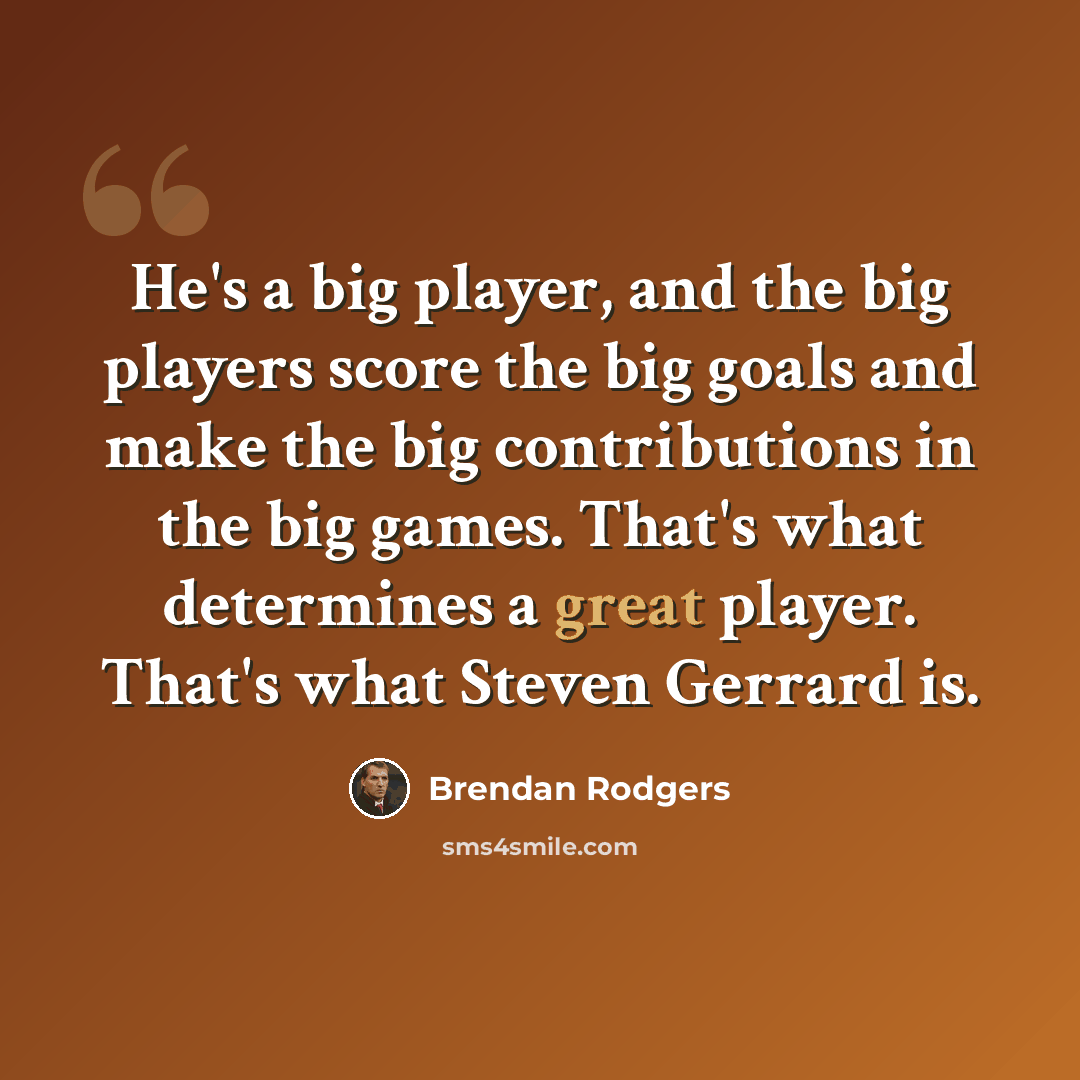 “He's a big player, and the big players score the big goals and make the big contributions in the big games. That's what determines a great player. That's what Steven Gerrard is.” quote by Brendan Rodgers