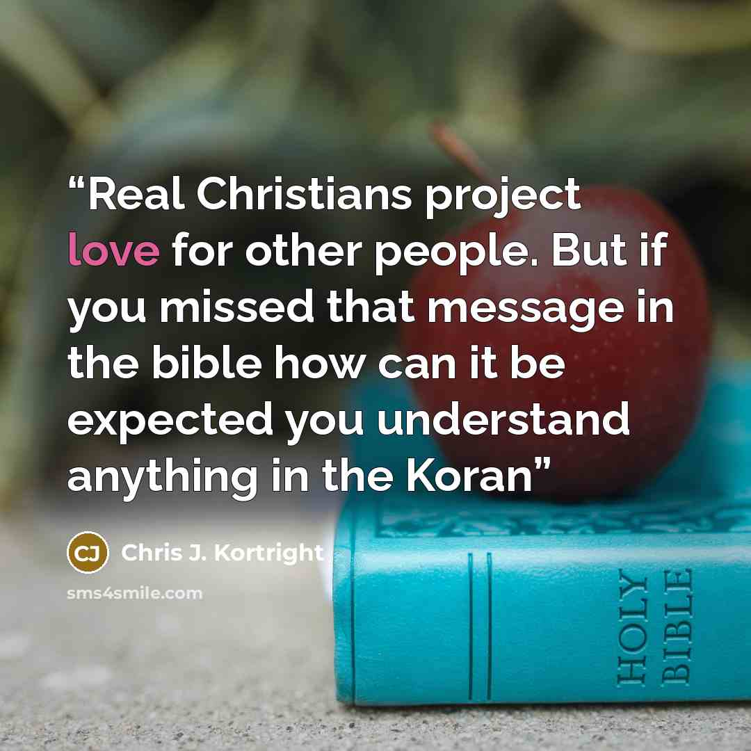 “Real Christians project love for other people. But if you missed that message in the bible how can it be expected you understand anything in the Koran” quote by Chris J. Kortright
