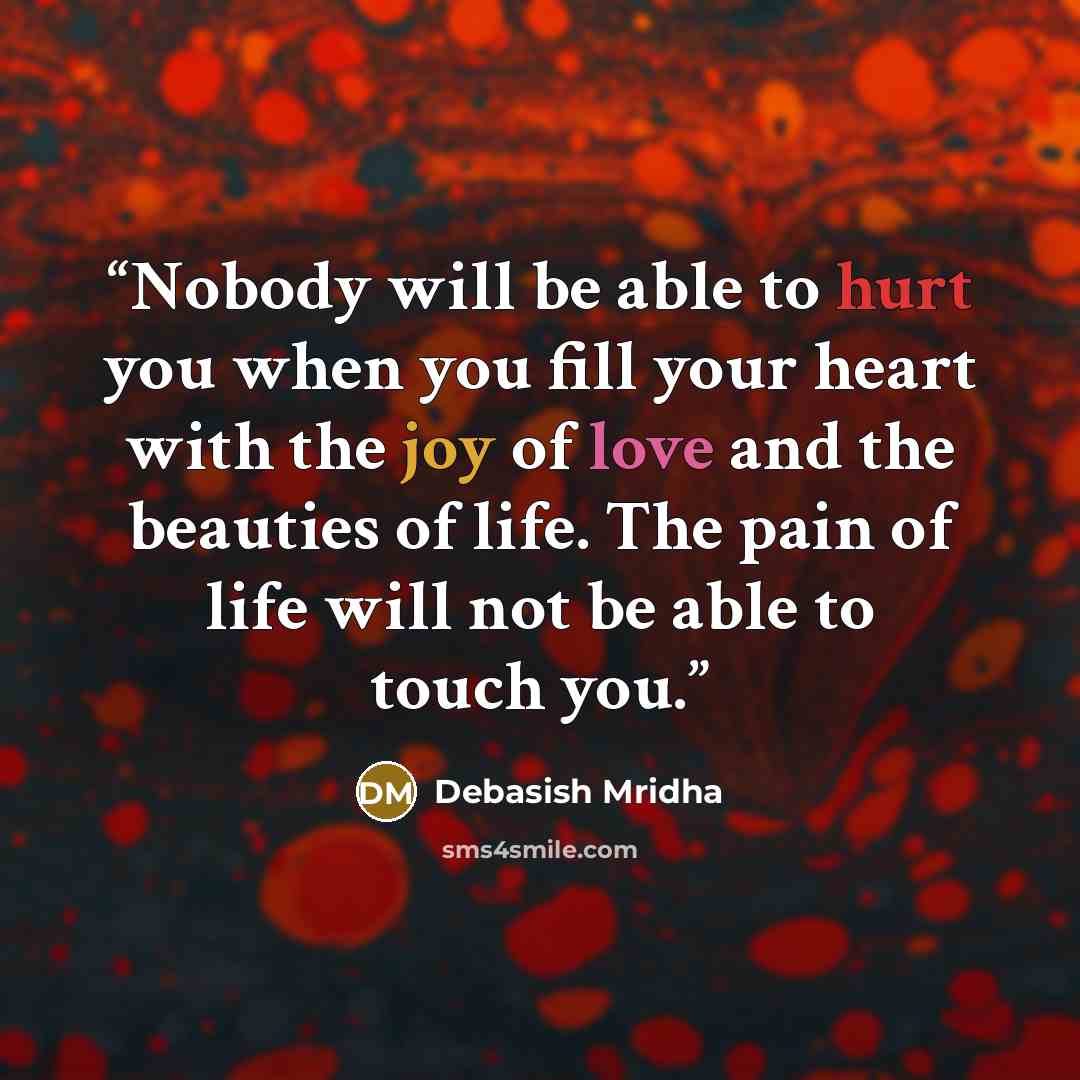 “Nobody will be able to hurt you when you fill your heart with the joy of love and the beauties of life. The pain of life will not be able to touch you.” quote by Debasish Mridha