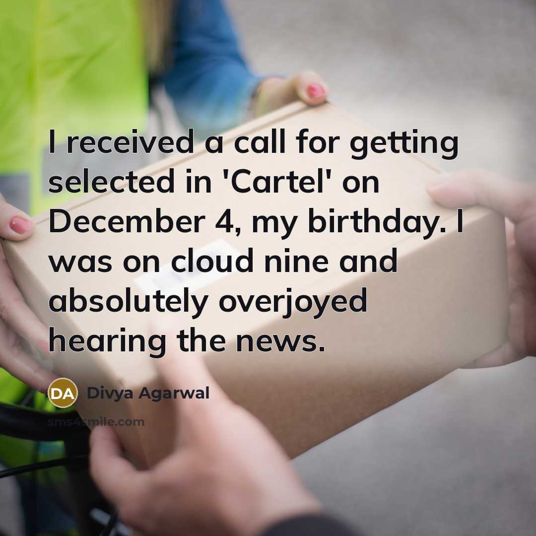 “I received a call for getting selected in 'Cartel' on December 4, my birthday. I was on cloud nine and absolutely overjoyed hearing the news.” quote by Divya Agarwal