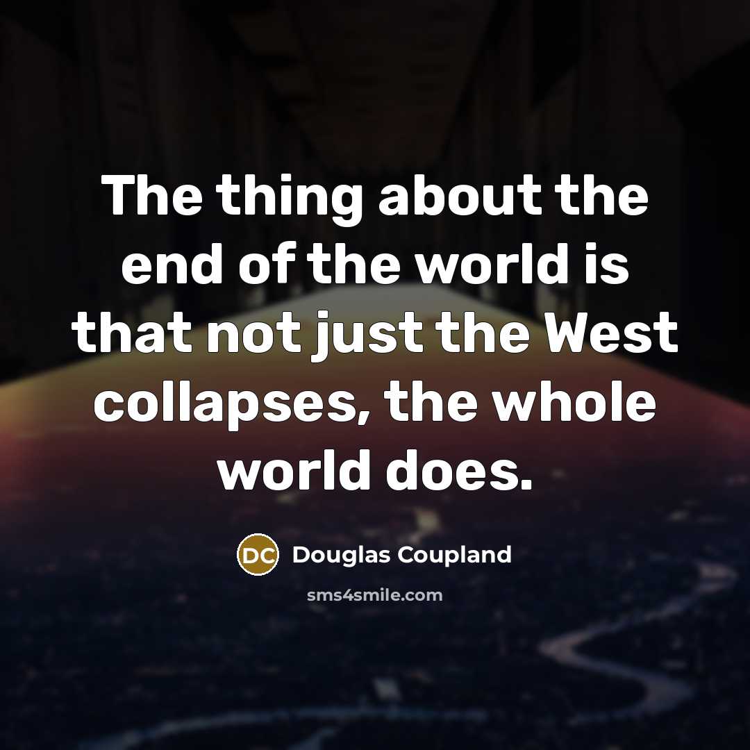 “The thing about the end of the world is that not just the West collapses, the whole world does.” quote by Douglas Coupland