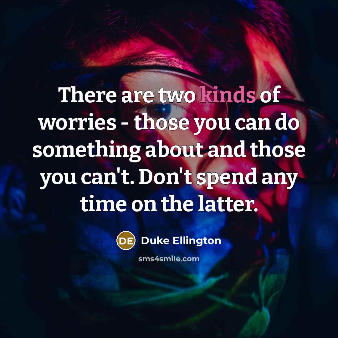 “There are two kinds of worries - those you can do something about and those you can't. Don't spend any time on the latter.” quote by Duke Ellington