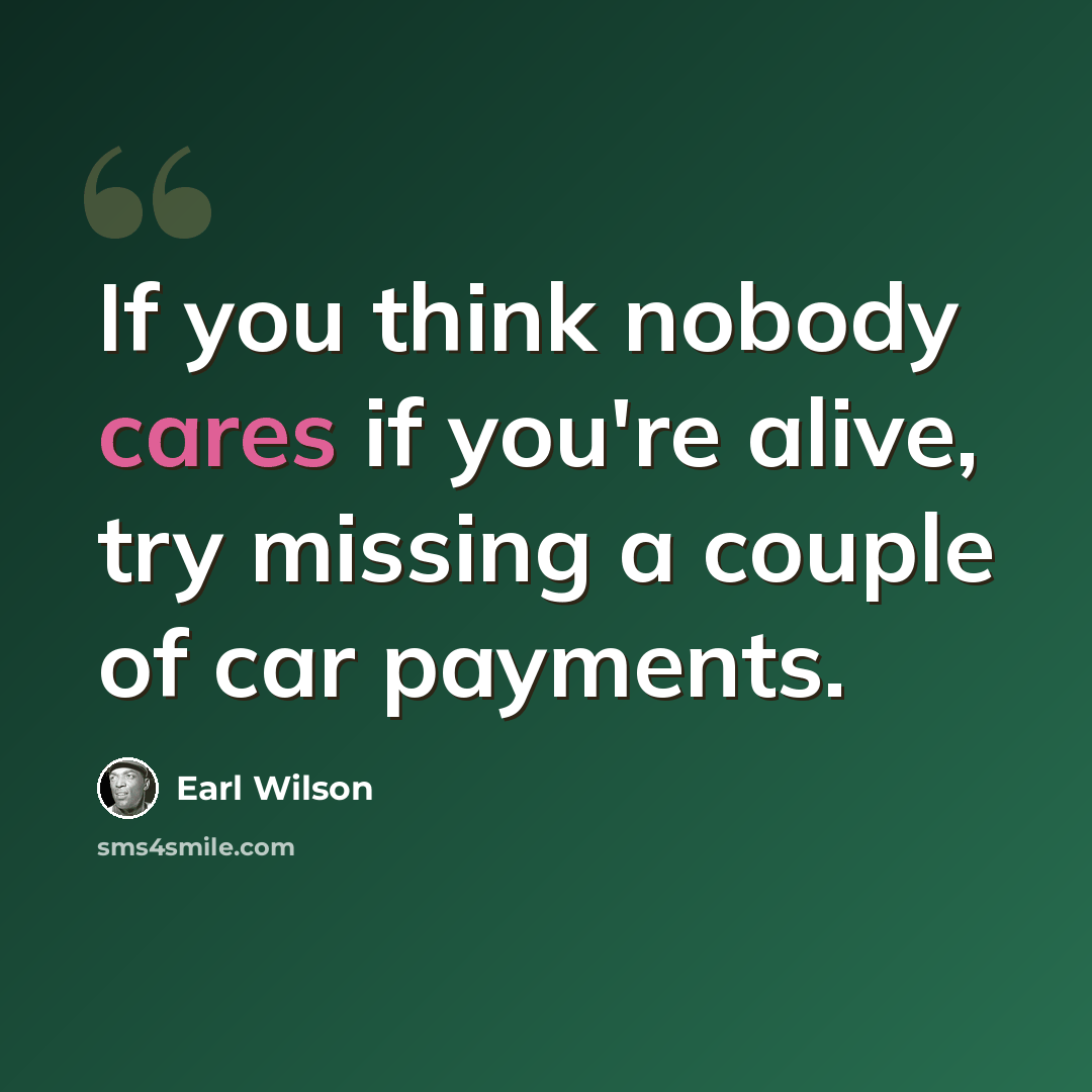 “If you think nobody cares if you're alive, try missing a couple of car payments.” quote by Earl Wilson