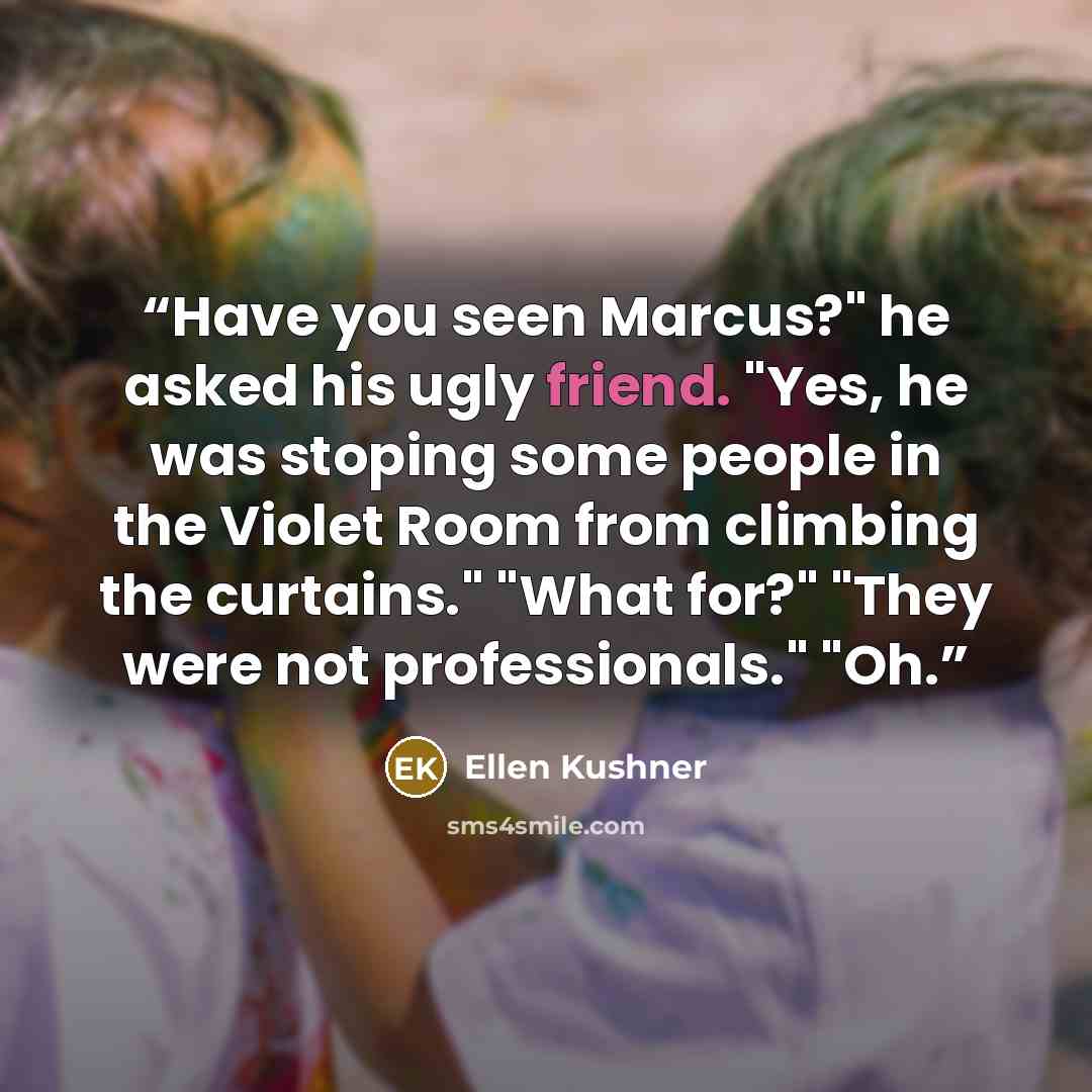 “Have you seen Marcus?" he asked his ugly friend. "Yes, he was stoping some people in the Violet Room from climbing the curtains." "What for?" "They were not professionals." "Oh.” quote by Ellen Kushner