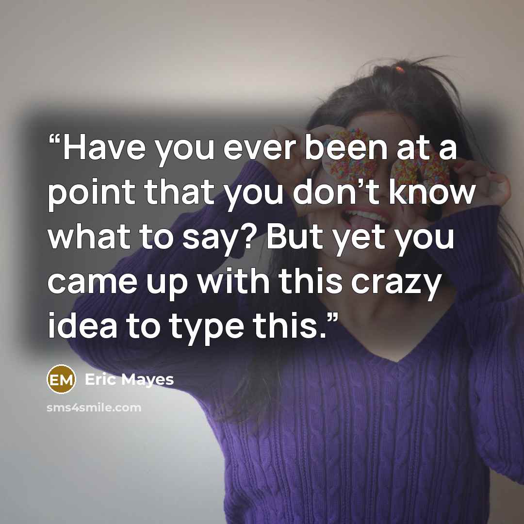“Have you ever been at a point that you don't know what to say? But yet you came up with this crazy idea to type this.” quote by Eric Mayes