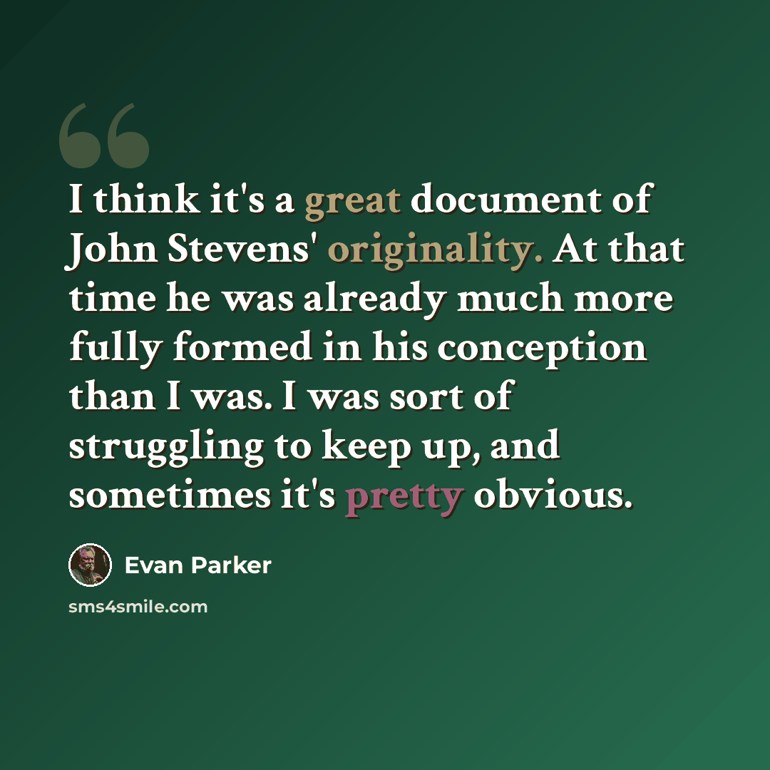 “I think it's a great document of John Stevens' originality. At that time he was already much more fully formed in his conception than I was. I was sort of struggling to keep up, and sometimes it's pretty obvious.” quote by Evan Parker