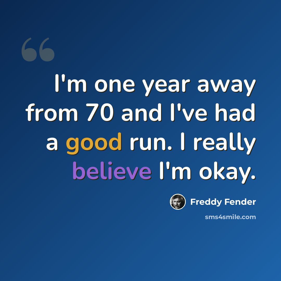 “I'm one year away from 70 and I've had a good run. I really believe I'm okay.” quote by Freddy Fender