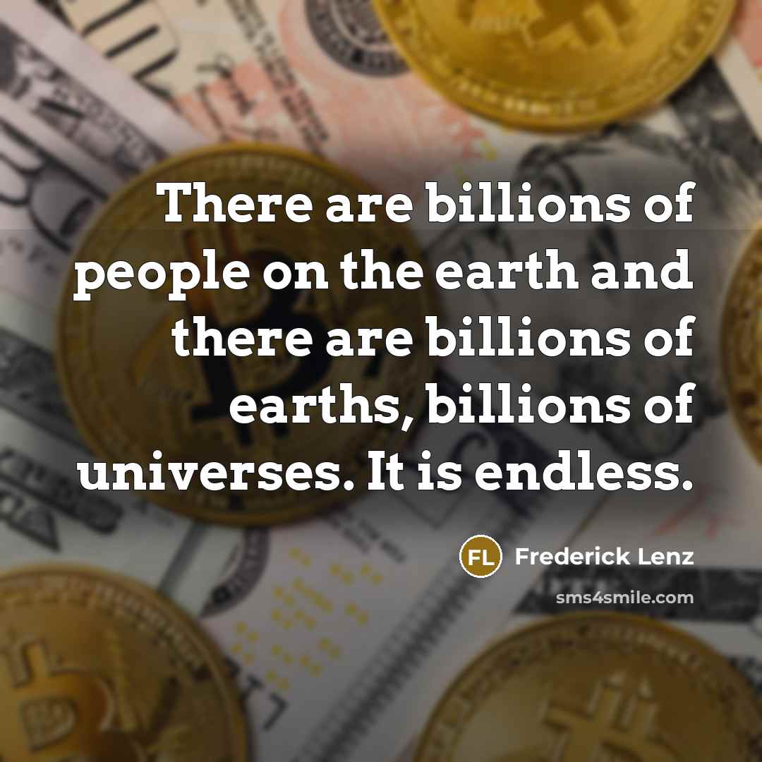 “There are billions of people on the earth and there are billions of earths, billions of universes. It is endless.” quote by Frederick Lenz