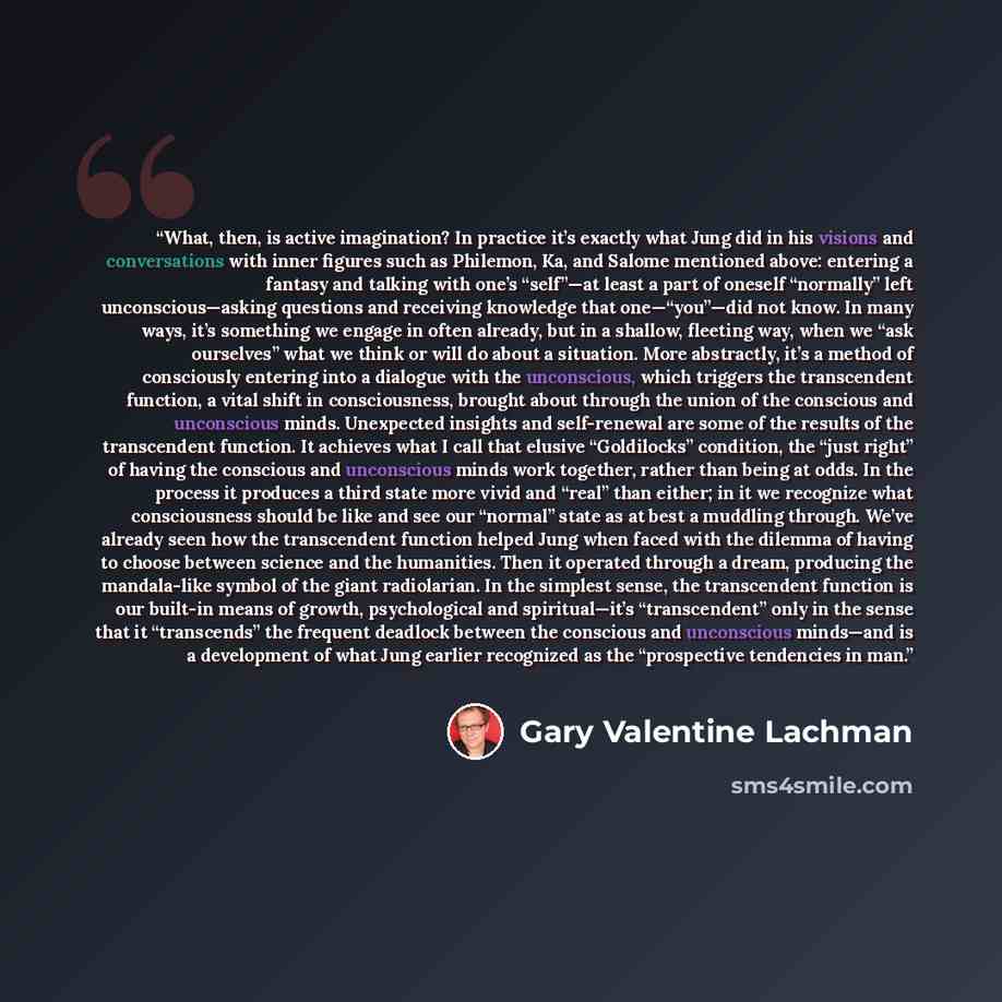 “What, then, is active imagination? In practice it’s exactly what Jung did in his visions and conversations with inner figures such as Philemon, Ka, and Salome mentioned above: entering a fantasy and talking with one’s “self”—at least a part of oneself “normally” left unconscious—asking questions…” quote by Gary Valentine Lachman