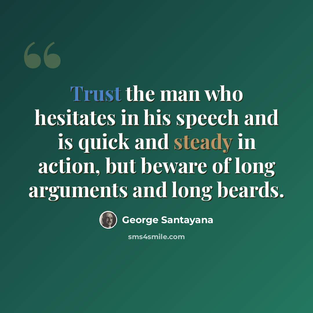 “Trust the man who hesitates in his speech and is quick and steady in action, but beware of long arguments and long beards.” quote by George Santayana