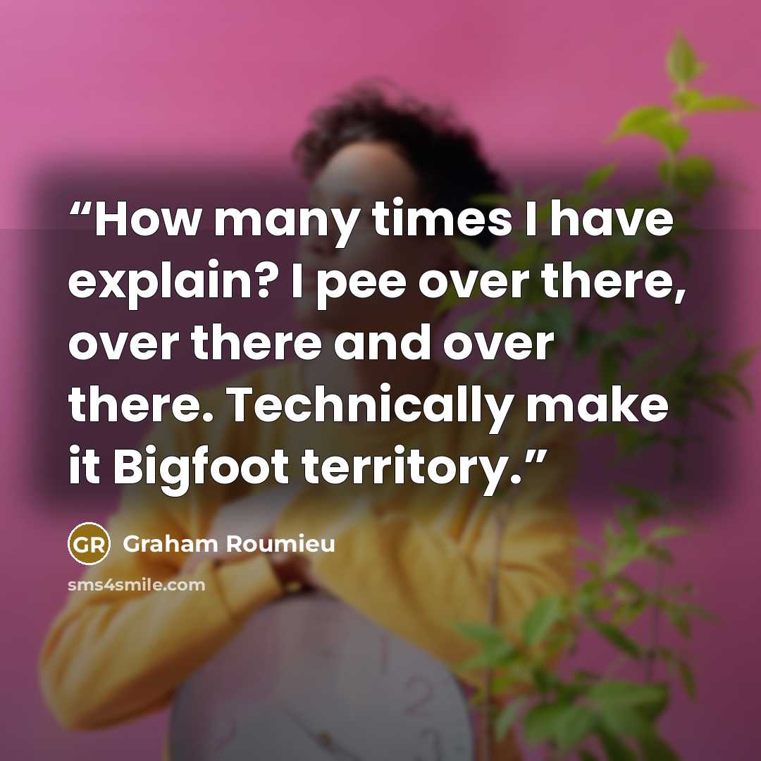 “How many times I have explain? I pee over there, over there and over there. Technically make it Bigfoot territory.” quote by Graham Roumieu