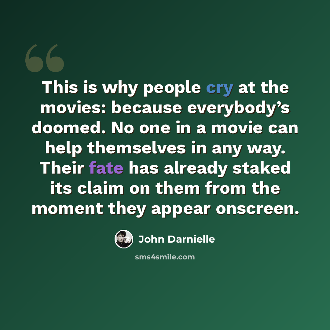 “This is why people cry at the movies: because everybody’s doomed. No one in a movie can help themselves in any way. Their fate has already staked its claim on them from the moment they appear onscreen.” quote by John Darnielle