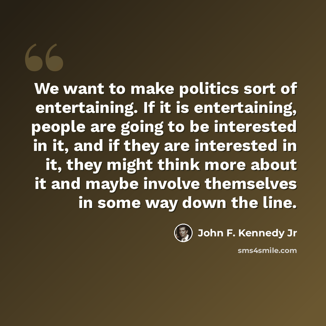 “We want to make politics sort of entertaining. If it is entertaining, people are going to be interested in it, and if they are interested in it, they might think more about it and maybe involve themselves in some way down the line.” quote by John F. Kennedy Jr