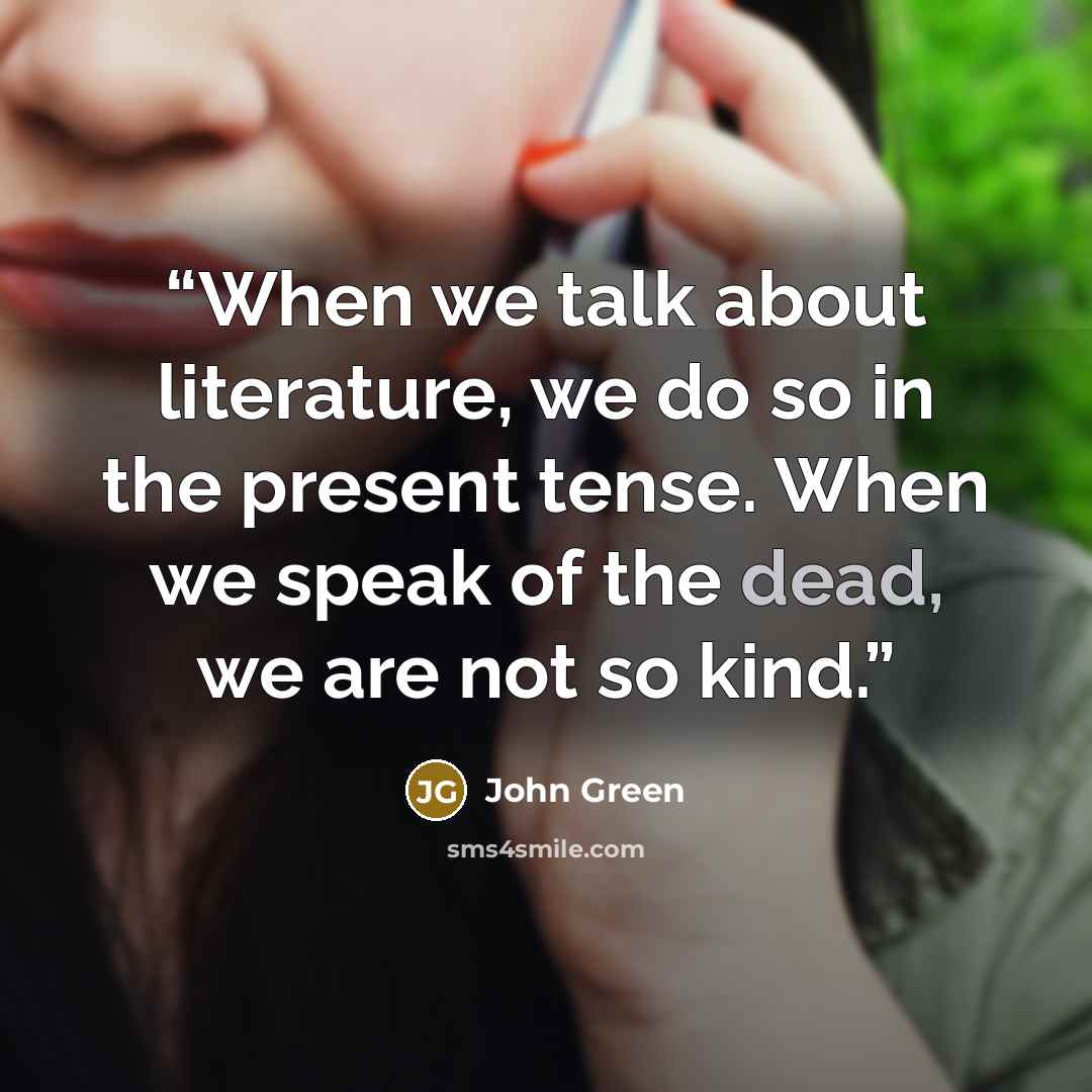 “When we talk about literature, we do so in the present tense. When we speak of the dead, we are not so kind.” quote by John Green