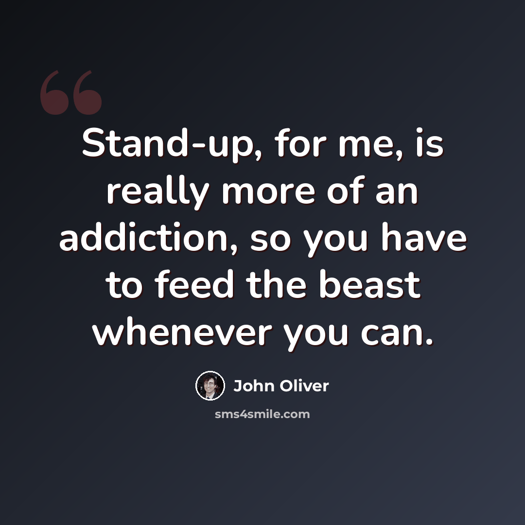 “Stand-up, for me, is really more of an addiction, so you have to feed the beast whenever you can.” quote by John Oliver