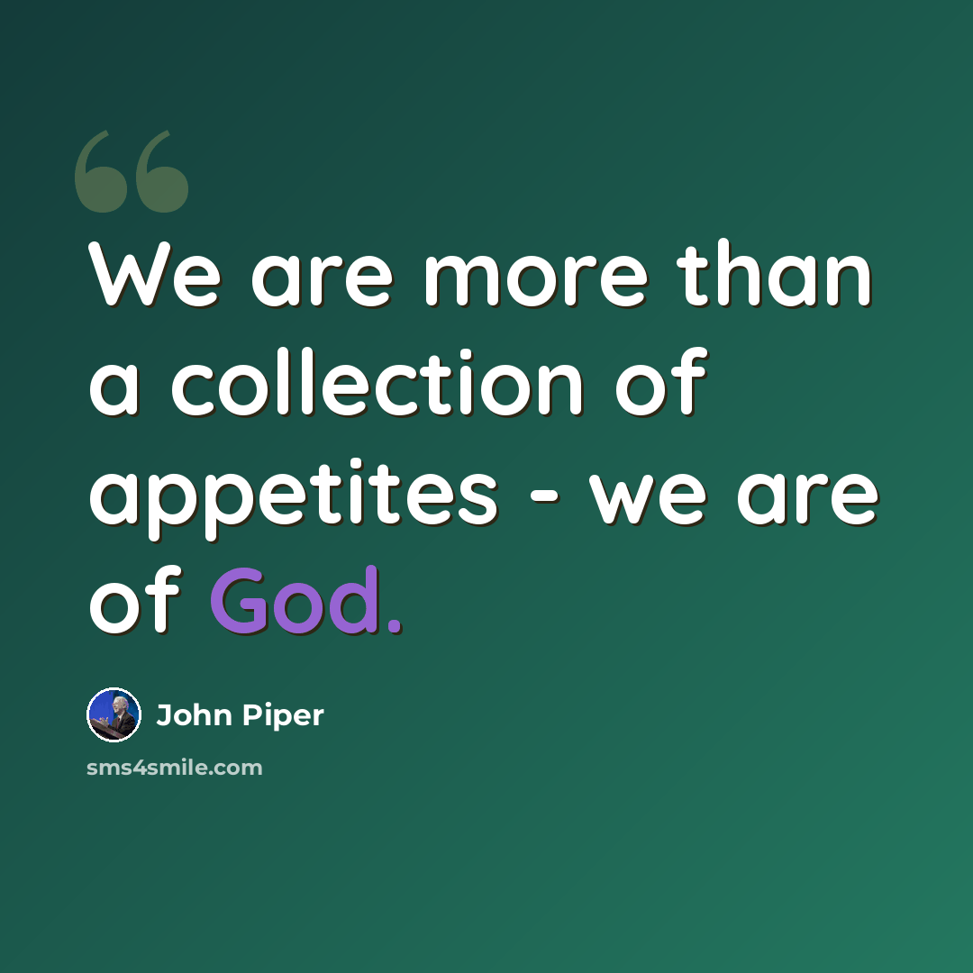 “We are more than a collection of appetites - we are of God.” quote by John Piper