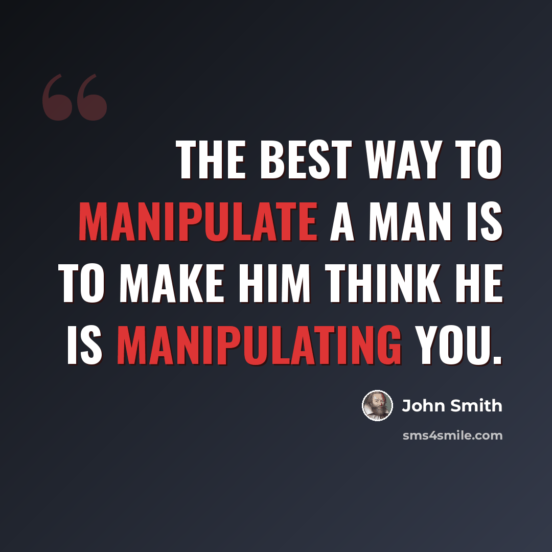 “The best way to manipulate a man is to make him think he is manipulating you.” quote by John Smith
