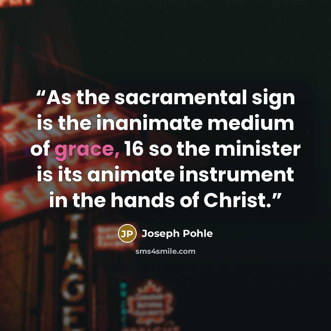 “As the sacramental sign is the inanimate medium of grace, 16 so the minister is its animate instrument in the hands of Christ.” quote by Joseph Pohle