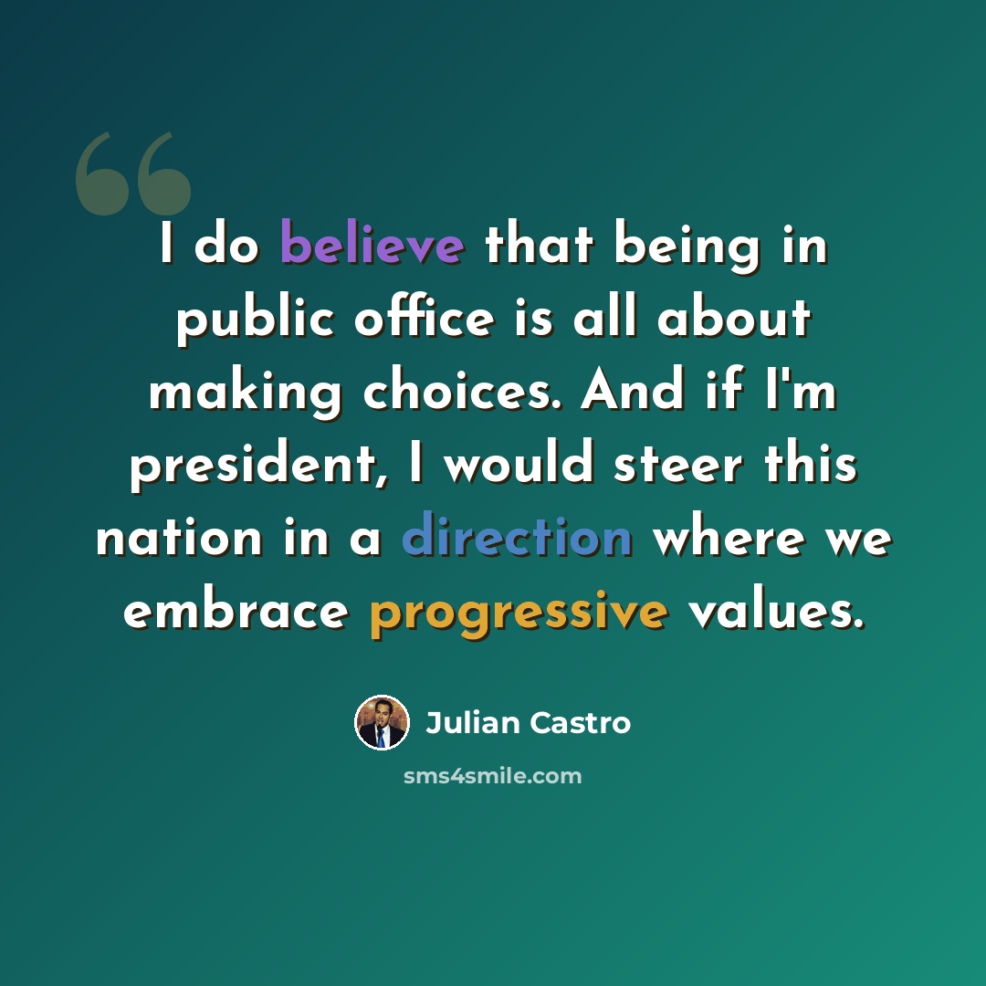 “I do believe that being in public office is all about making choices. And if I'm president, I would steer this nation in a direction where we embrace progressive values.” quote by Julian Castro