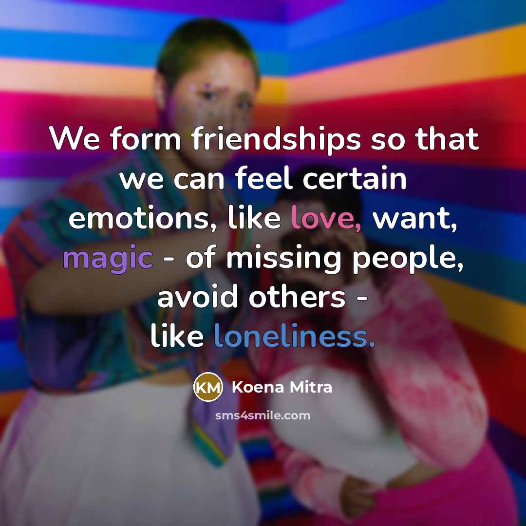 “We form friendships so that we can feel certain emotions, like love, want, magic - of missing people, avoid others - like loneliness.” quote by Koena Mitra