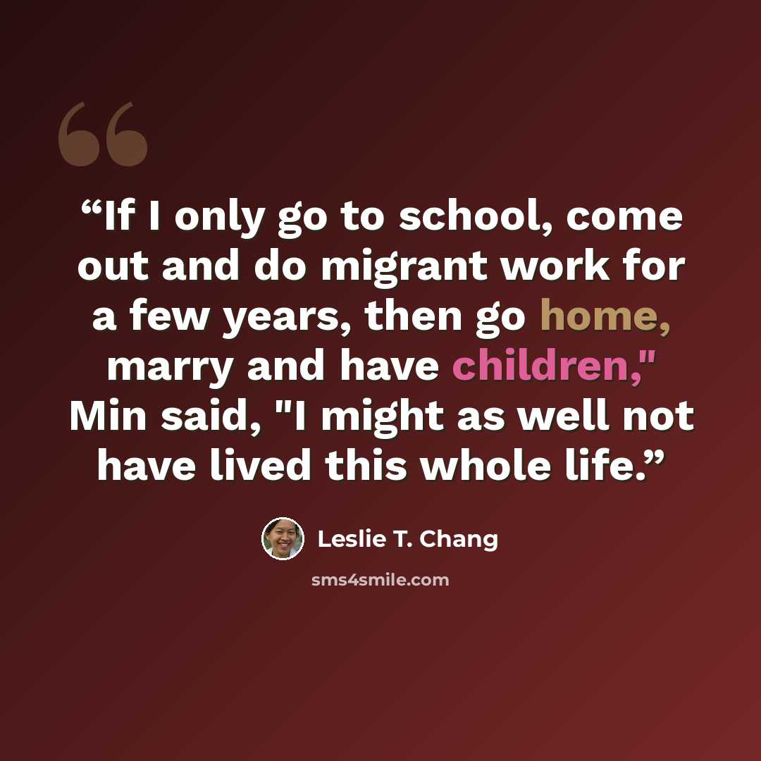 “If I only go to school, come out and do migrant work for a few years, then go home, marry and have children," Min said, "I might as well not have lived this whole life.” quote by Leslie T. Chang