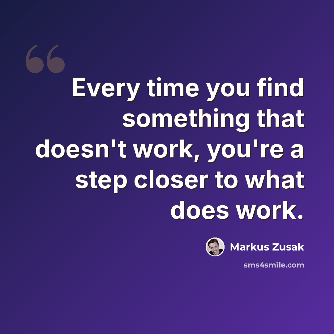 “Every time you find something that doesn't work, you're a step closer to what does work.” quote by Markus Zusak