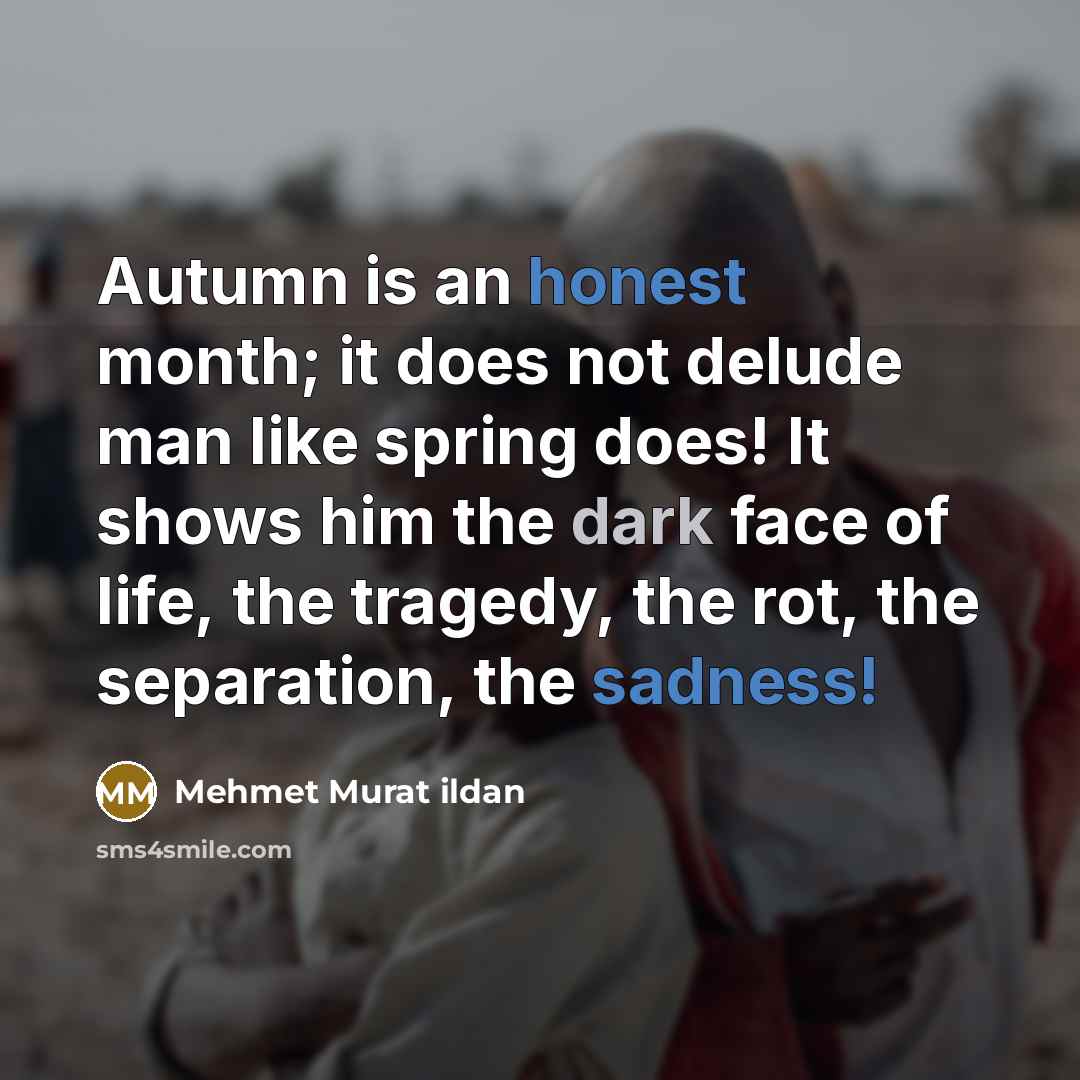 “Autumn is an honest month; it does not delude man like spring does! It shows him the dark face of life, the tragedy, the rot, the separation, the sadness!” quote by Mehmet Murat Ildan