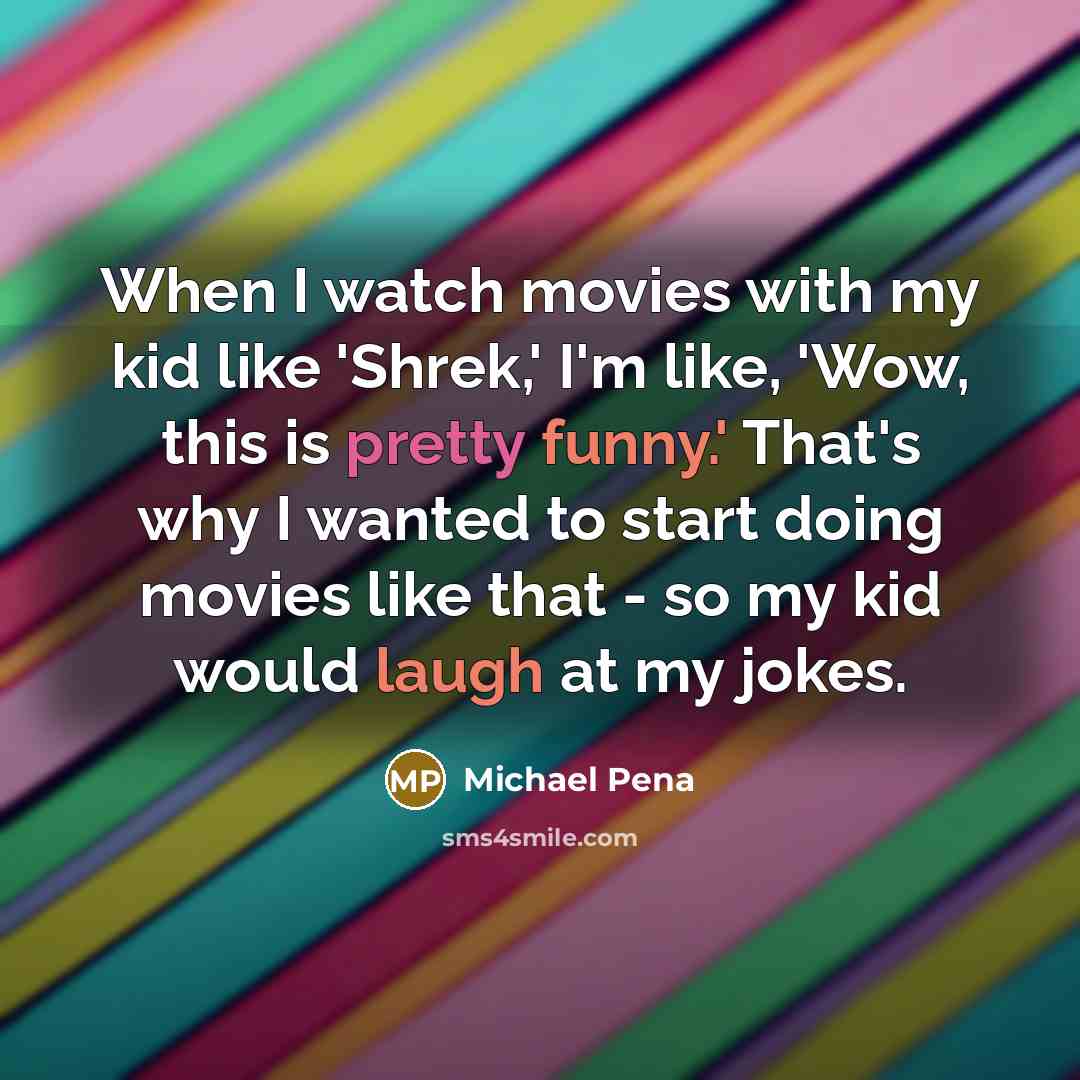 “When I watch movies with my kid like 'Shrek,' I'm like, 'Wow, this is pretty funny.' That's why I wanted to start doing movies like that - so my kid would laugh at my jokes.” quote by Michael Pena