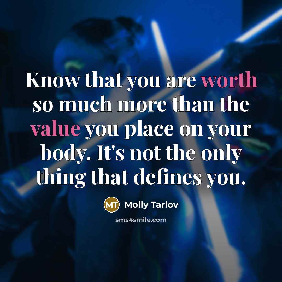 “Know that you are worth so much more than the value you place on your body. It's not the only thing that defines you.” quote by Molly Tarlov