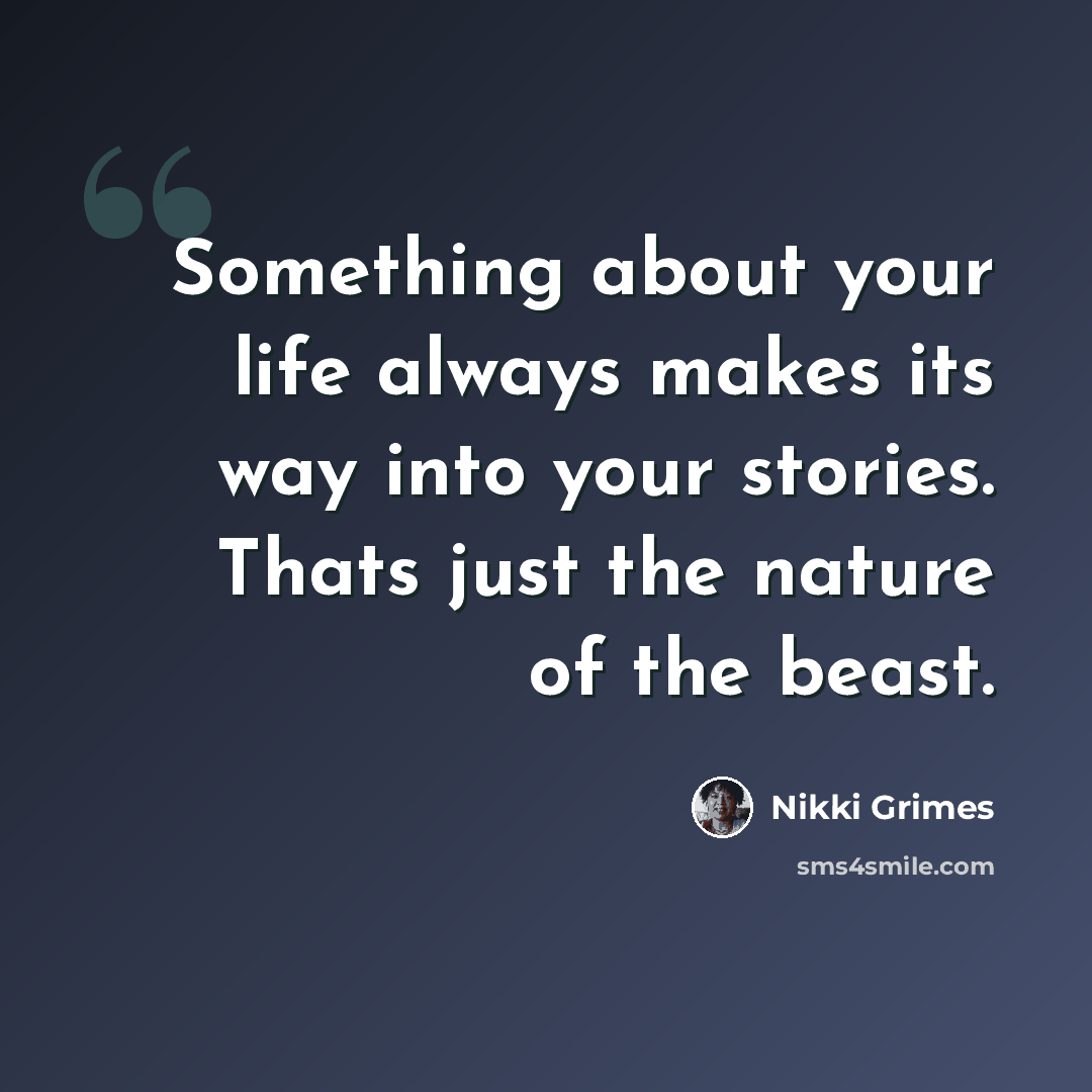 “Something about your life always makes its way into your stories. Thats just the nature of the beast.” quote by Nikki Grimes