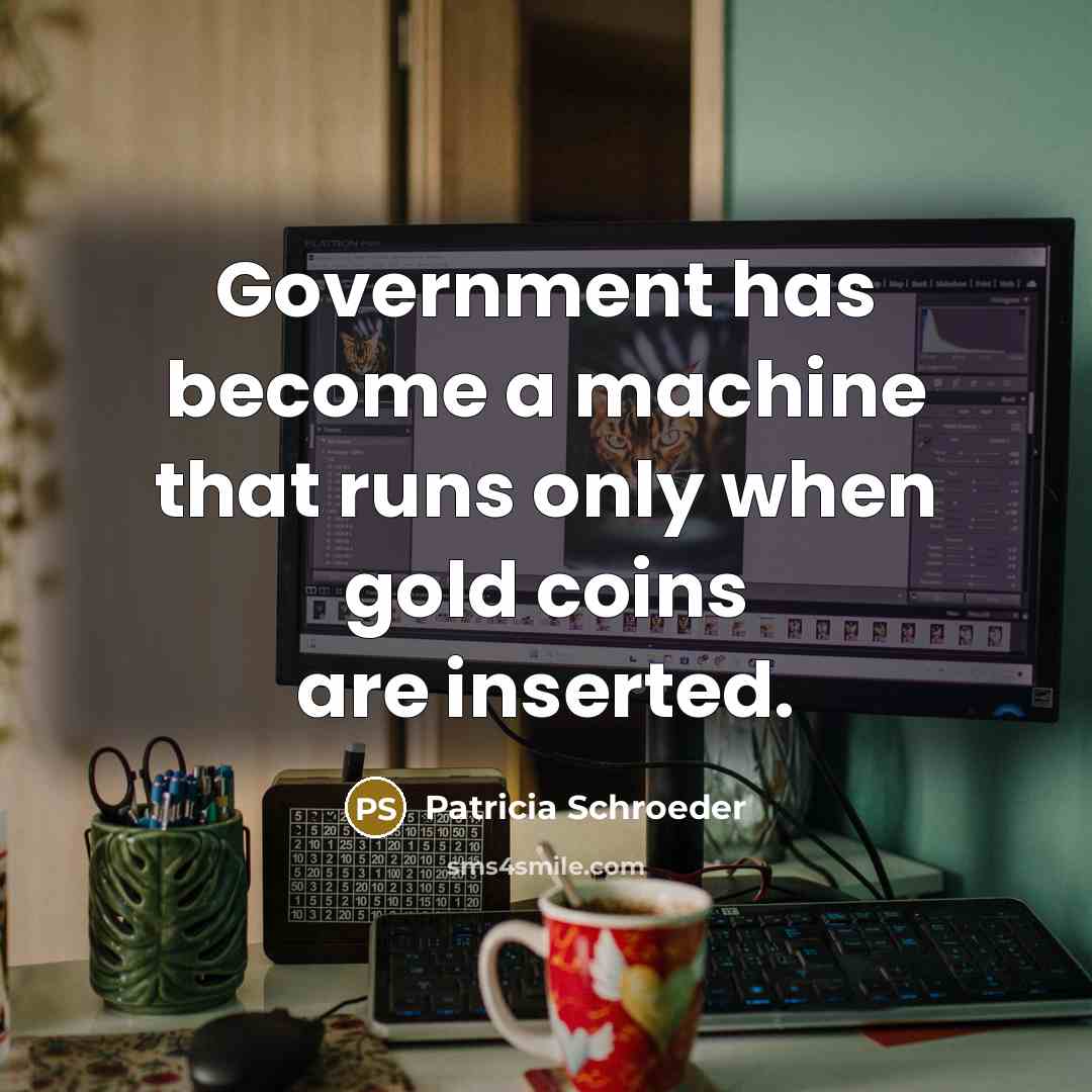 “Government has become a machine that runs only when gold coins are inserted.” quote by Patricia Schroeder