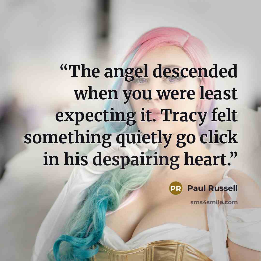 “The angel descended when you were least expecting it. Tracy felt something quietly go click in his despairing heart.” quote by Paul Russell
