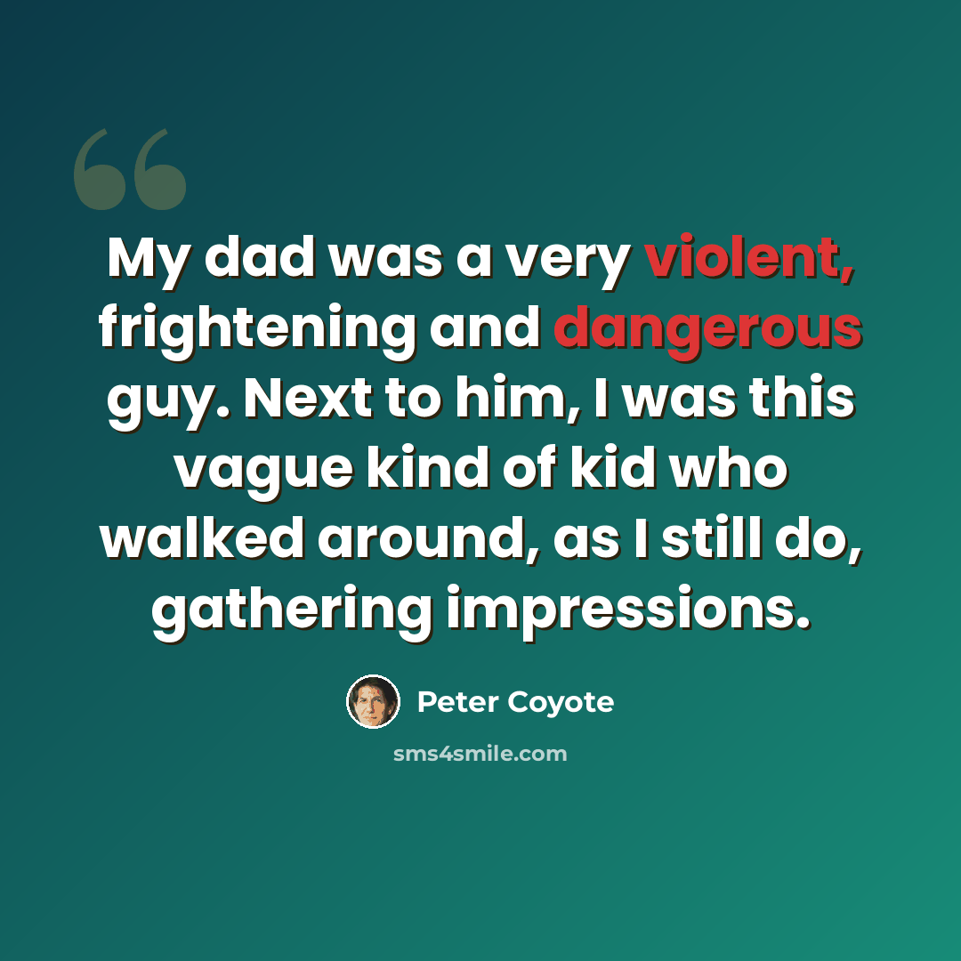 “My dad was a very violent, frightening and dangerous guy. Next to him, I was this vague kind of kid who walked around, as I still do, gathering impressions.” quote by Peter Coyote