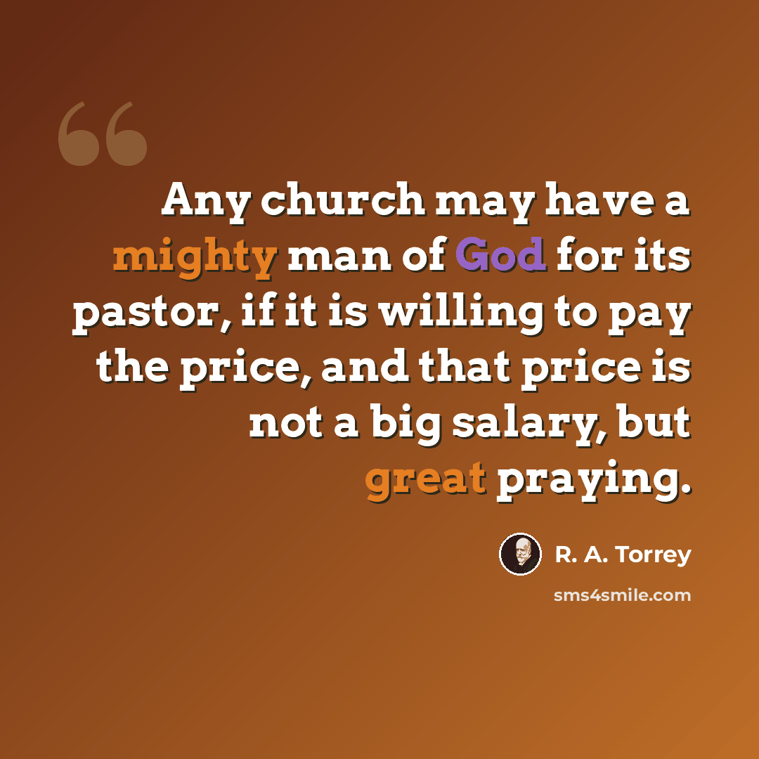 “Any church may have a mighty man of God for its pastor, if it is willing to pay the price, and that price is not a big salary, but great praying.” quote by R. A. Torrey