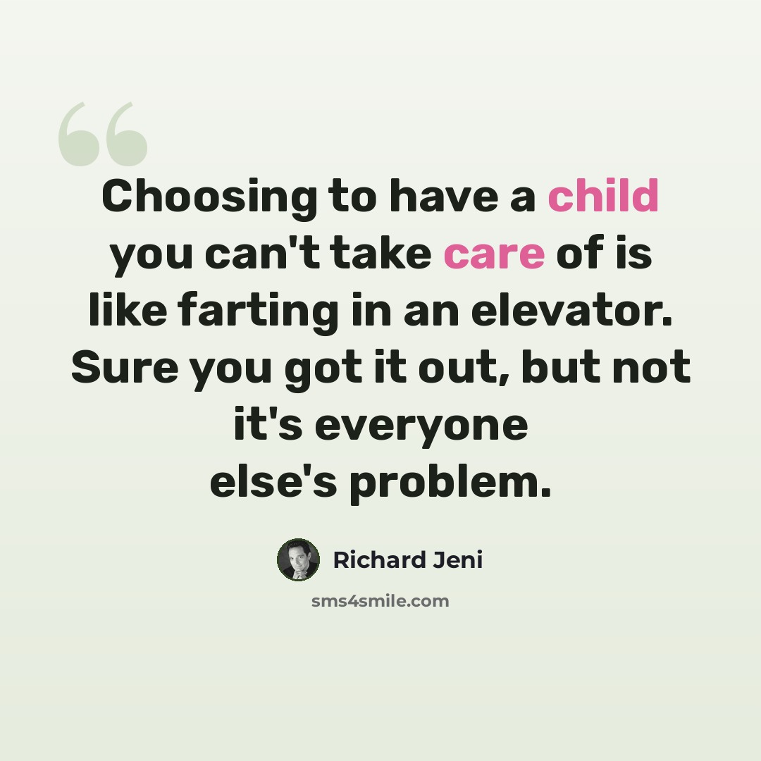 “Choosing to have a child you can't take care of is like farting in an elevator. Sure you got it out, but not it's everyone else's problem.” quote by Richard Jeni