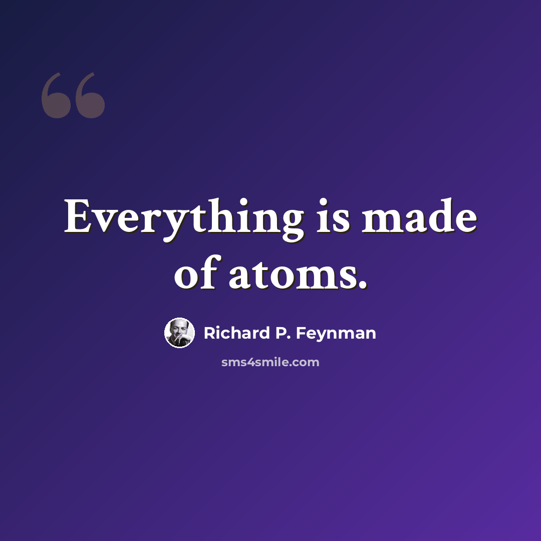 “Everything is made of atoms.” quote by Richard P. Feynman