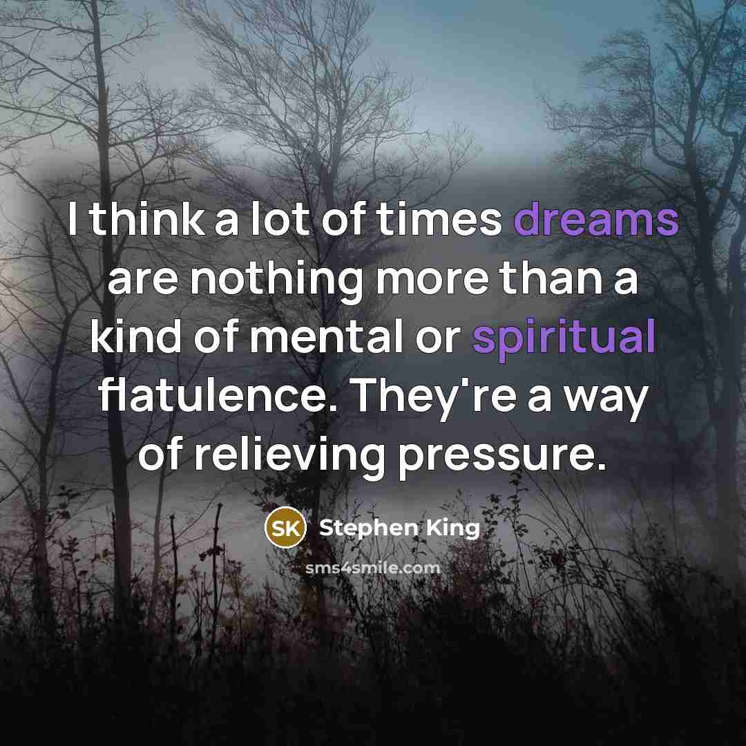 “I think a lot of times dreams are nothing more than a kind of mental or spiritual flatulence. They're a way of relieving pressure.” quote by Stephen King