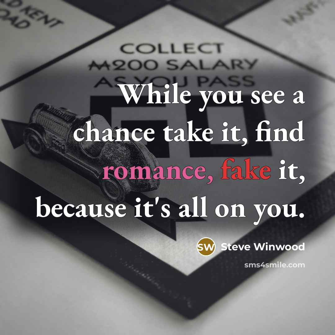 “While you see a chance take it, find romance, fake it, because it's all on you.” quote by Steve Winwood