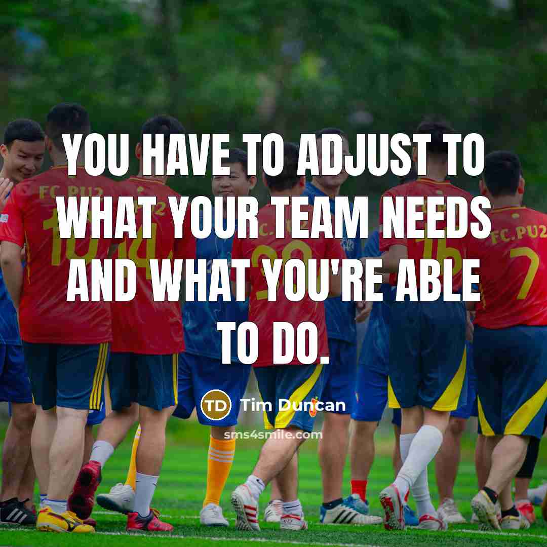 “You have to adjust to what your team needs and what you're able to do.” quote by Tim Duncan