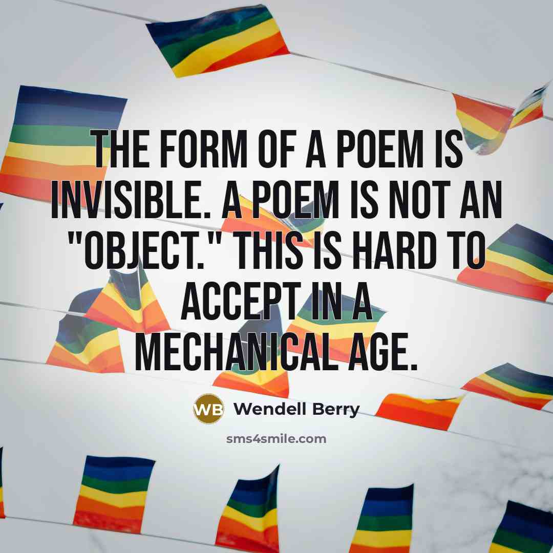 “The form of a poem is invisible. A poem is not an "object." This is hard to accept in a mechanical age.” quote by Wendell Berry