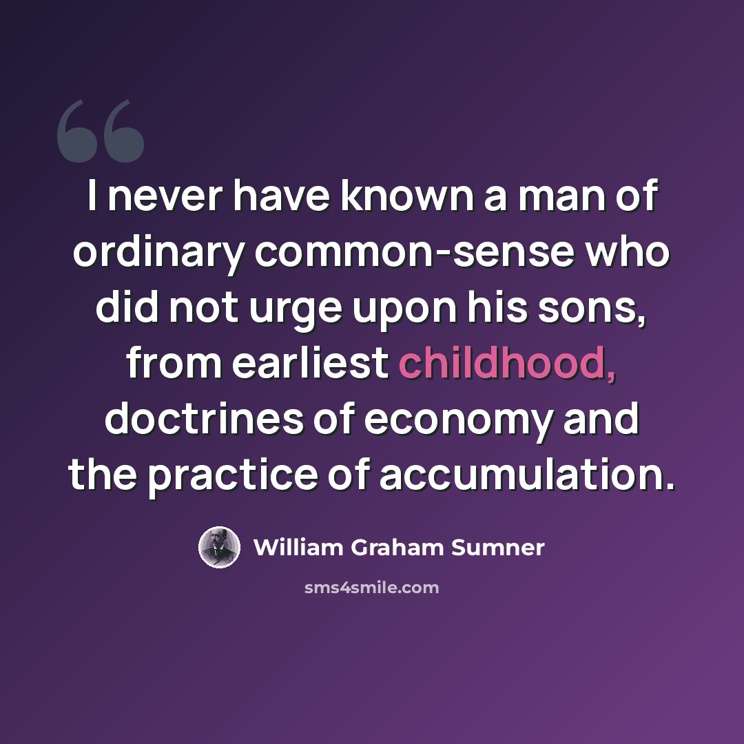 “I never have known a man of ordinary common-sense who did not urge upon his sons, from earliest childhood, doctrines of economy and the practice of accumulation.” quote by William Graham Sumner