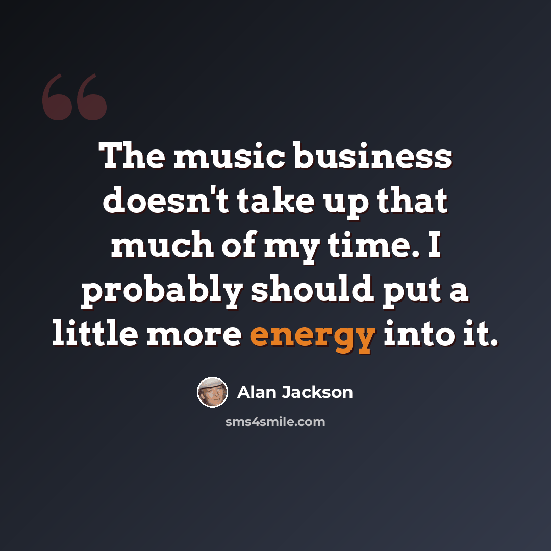 “The music business doesn't take up that much of my time. I probably should put a little more energy into it.” quote by Alan Jackson