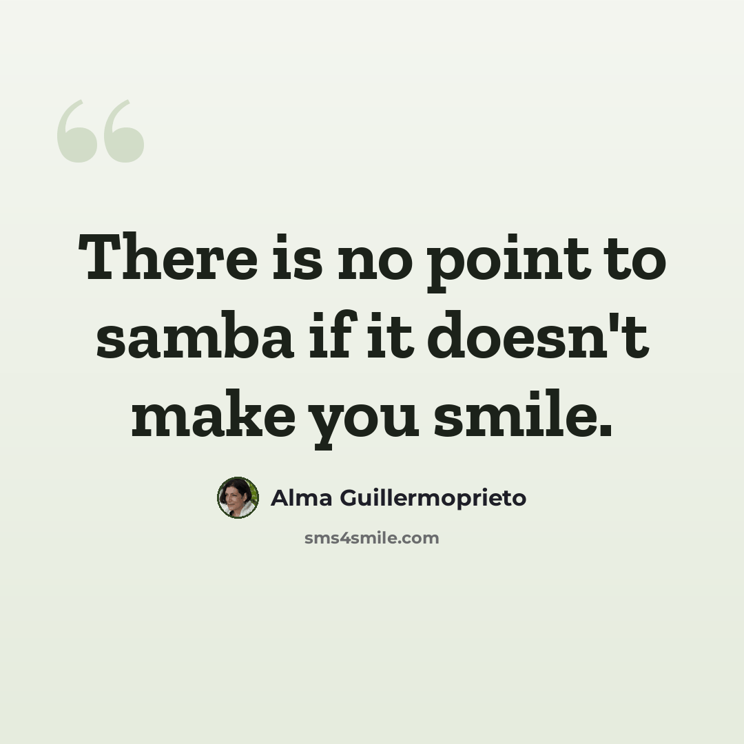“There is no point to samba if it doesn't make you smile.” quote by Alma Guillermoprieto