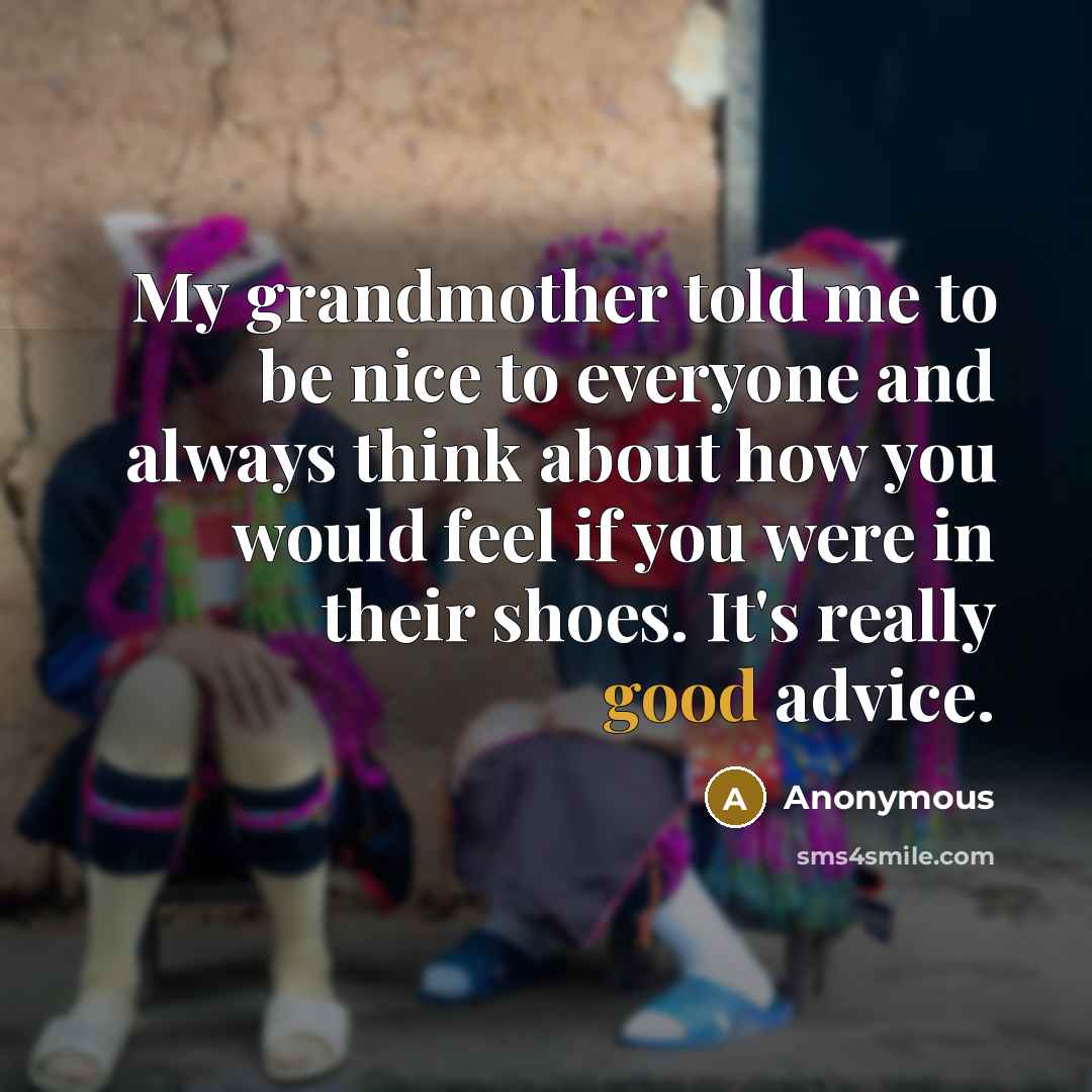 “My grandmother told me to be nice to everyone and always think about how you would feel if you were in their shoes. It's really good advice.” quote by Anonymous