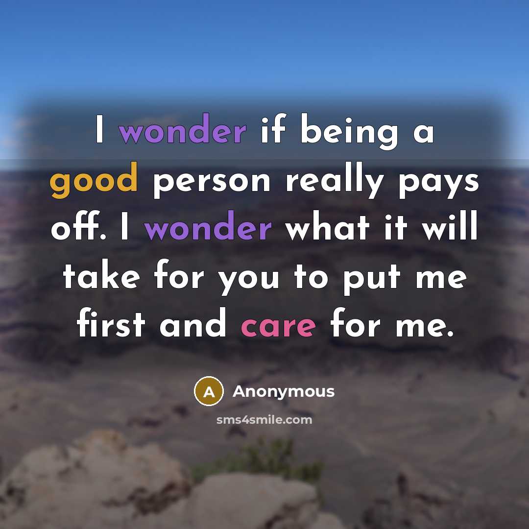 “I wonder if being a good person really pays off. I wonder what it will take for you to put me first and care for me.” quote by Anonymous